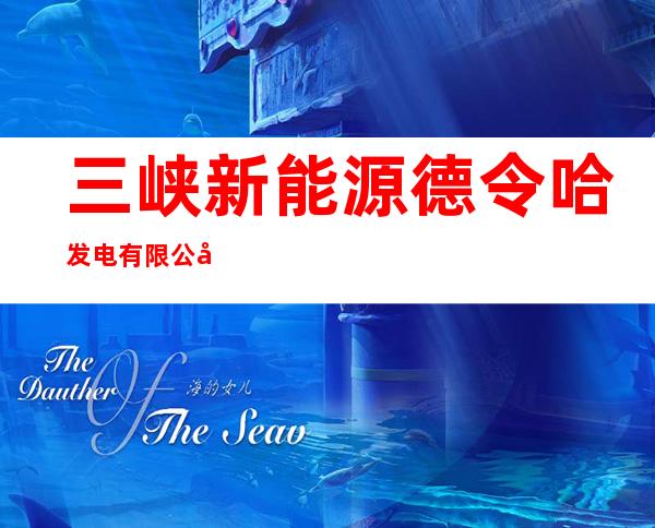 三峡新能源德令哈发电有限公司