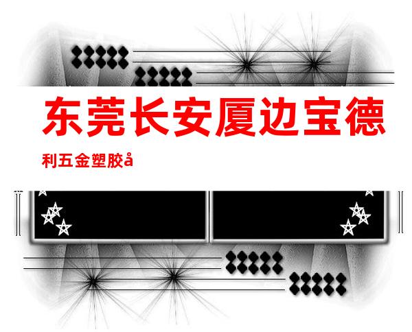 东莞长安厦边宝德利五金塑胶制品厂