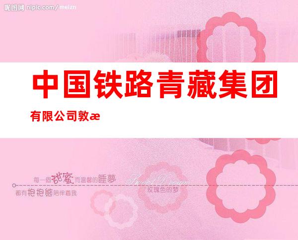 中国铁路青藏集团有限公司敦格铁路建设指挥部
