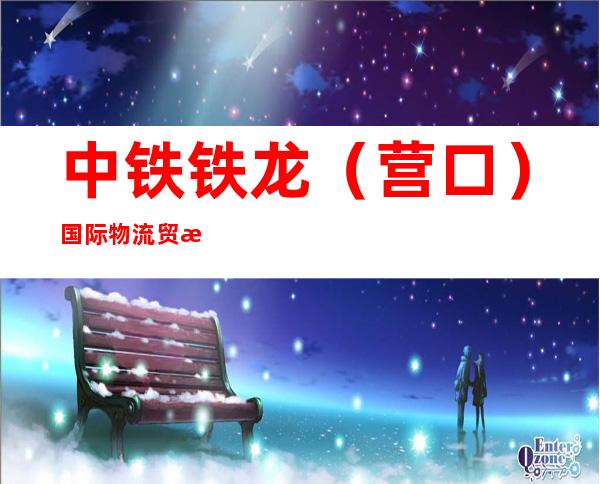 中铁铁龙(营口)国际物流贸易有限公司东丰分公司