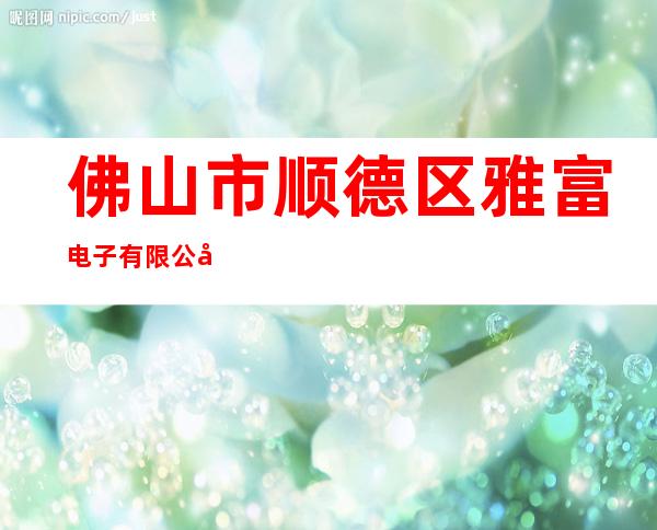 佛山市顺德区雅富电子有限公司