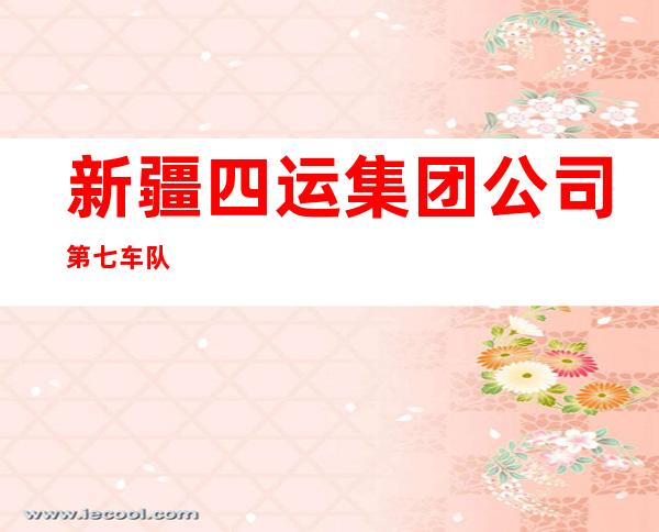 新疆四运集团公司第七车队