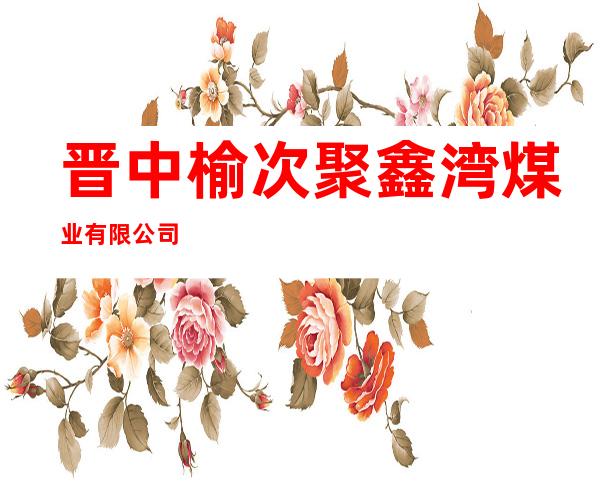 晋中榆次聚鑫湾煤业有限公司