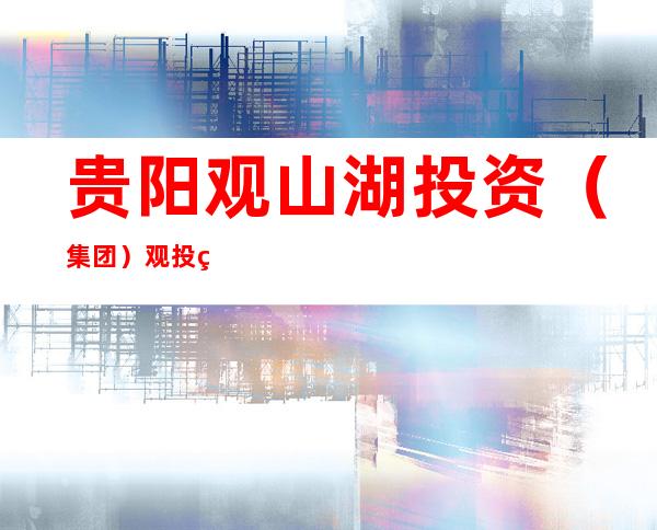 贵阳观山湖投资（集团）观投置业有限公司
