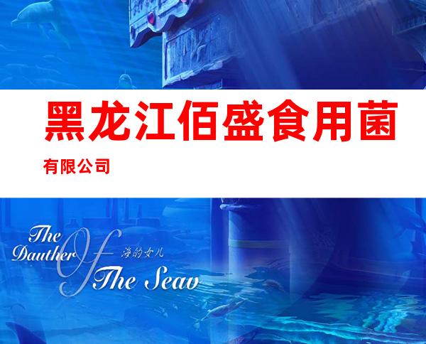 黑龙江佰盛食用菌有限公司