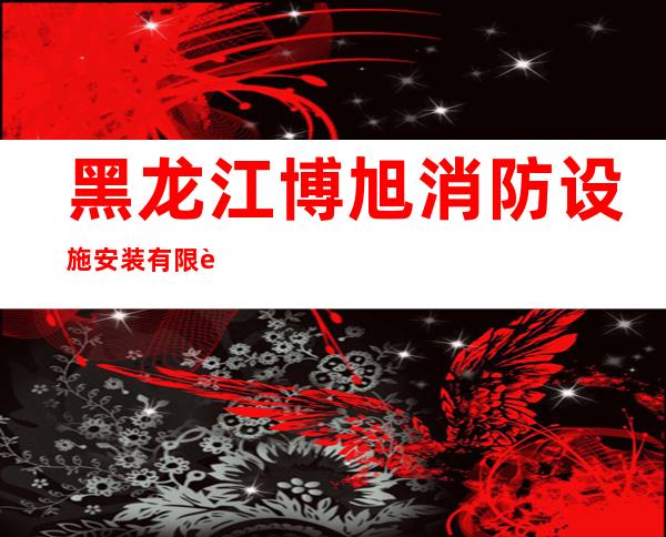 黑龙江博旭消防设施安装有限责任公司牡丹江分公司
